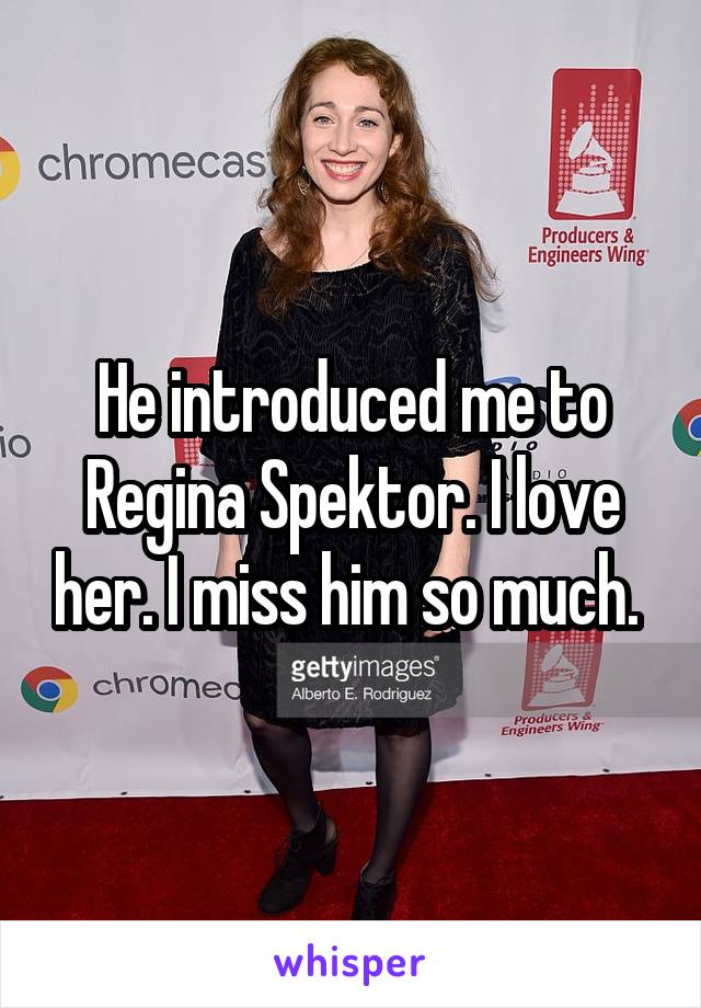 He introduced me to Regina Spektor. I love her. I miss him so much. 