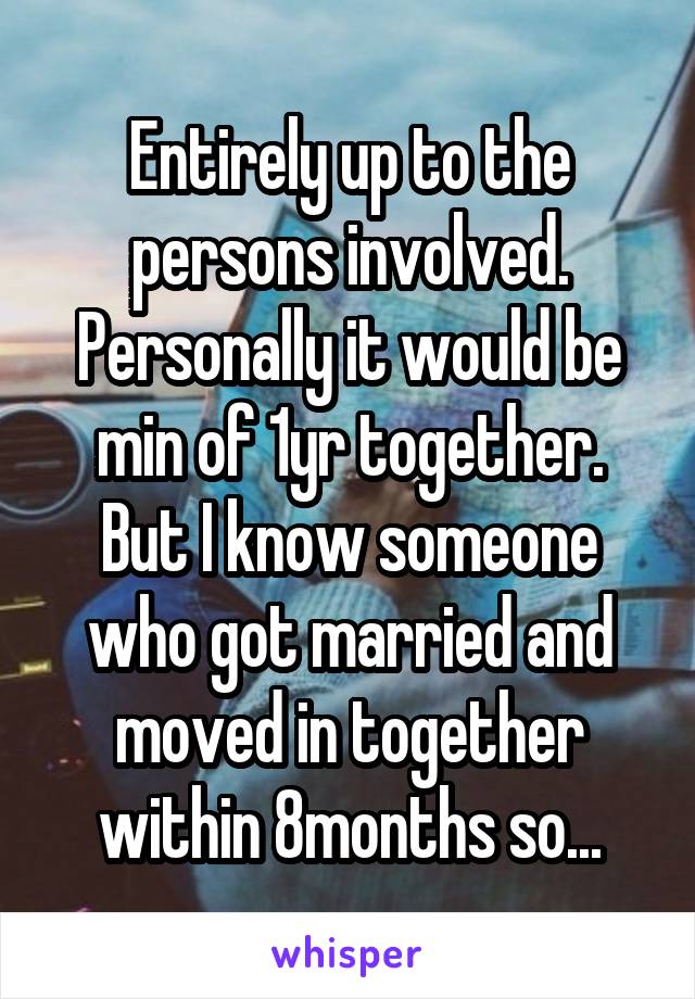 Entirely up to the persons involved. Personally it would be min of 1yr together.
But I know someone who got married and moved in together within 8months so...
