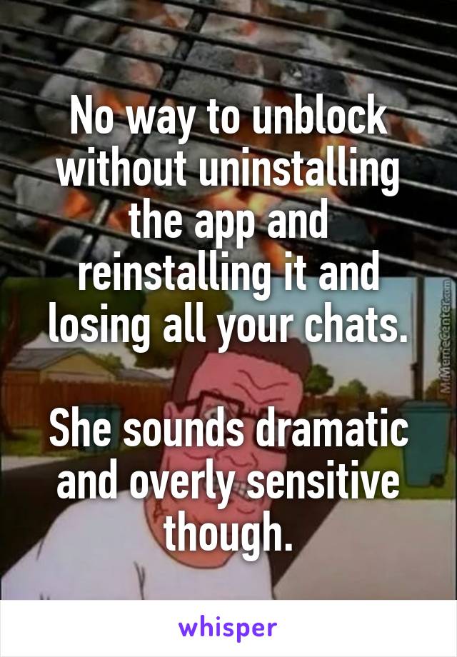 No way to unblock without uninstalling the app and reinstalling it and losing all your chats.

She sounds dramatic and overly sensitive though.