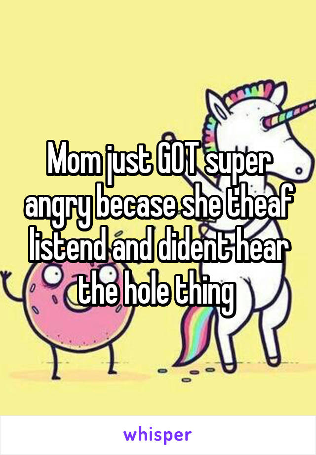 Mom just GOT super angry becase she theaf listend and dident hear the hole thing 