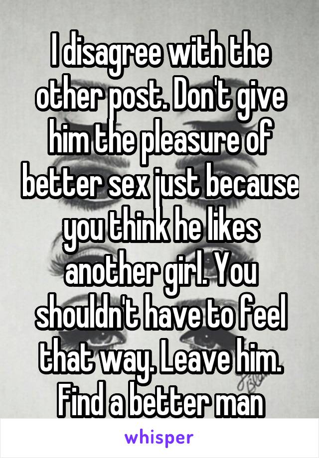 I disagree with the other post. Don't give him the pleasure of better sex just because you think he likes another girl. You shouldn't have to feel that way. Leave him. Find a better man