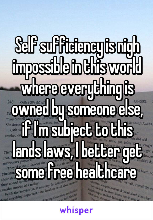 Self sufficiency is nigh impossible in this world where everything is owned by someone else, if I'm subject to this lands laws, I better get some free healthcare 