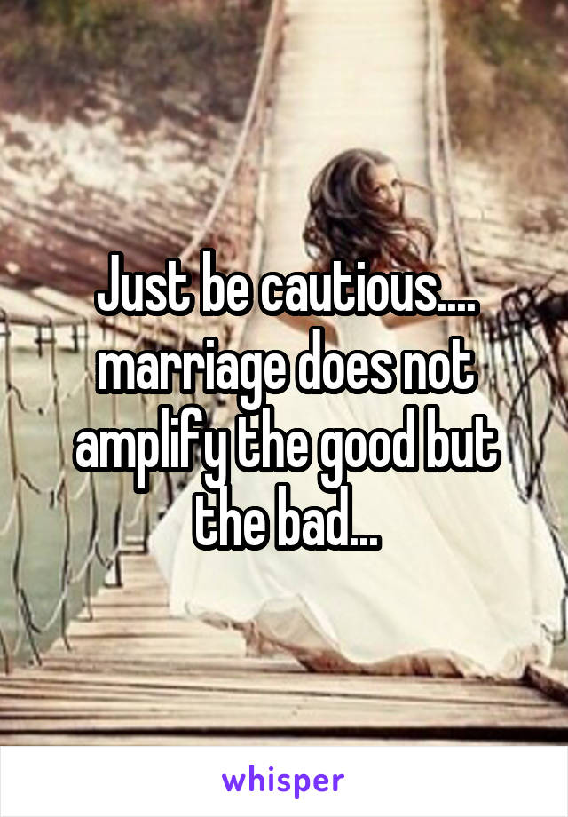 Just be cautious.... marriage does not amplify the good but the bad...