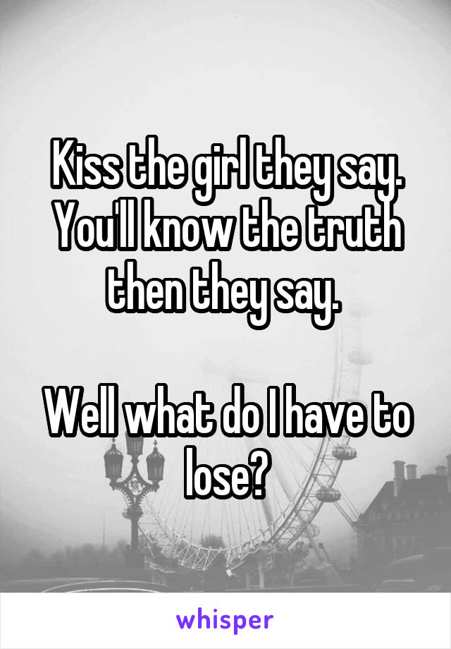 Kiss the girl they say. You'll know the truth then they say. 

Well what do I have to lose?