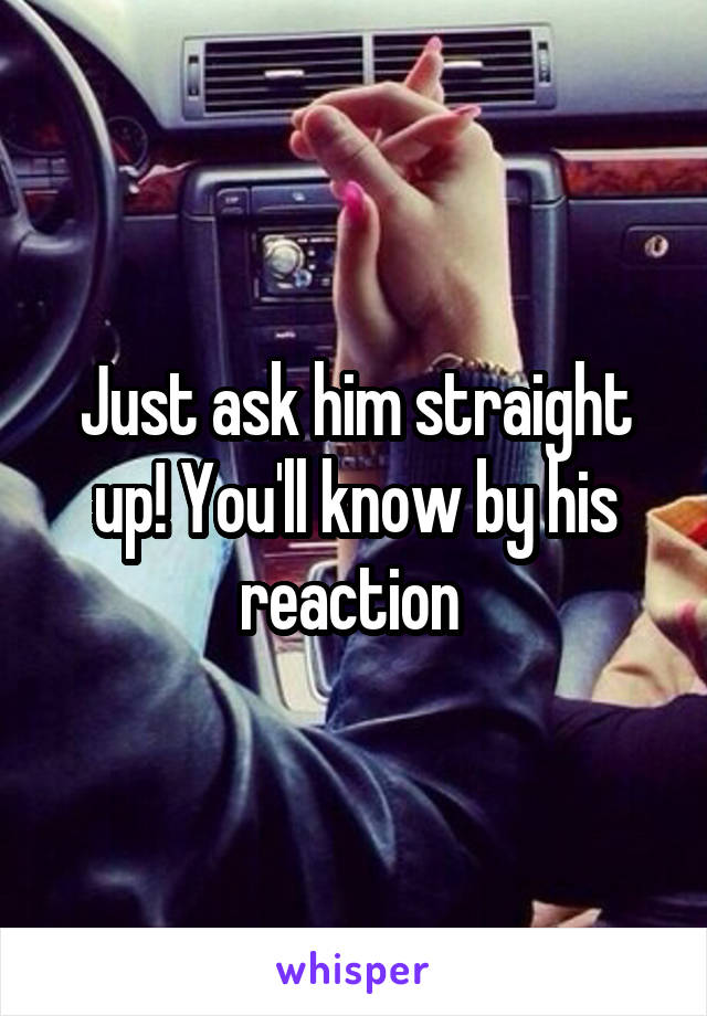 Just ask him straight up! You'll know by his reaction 