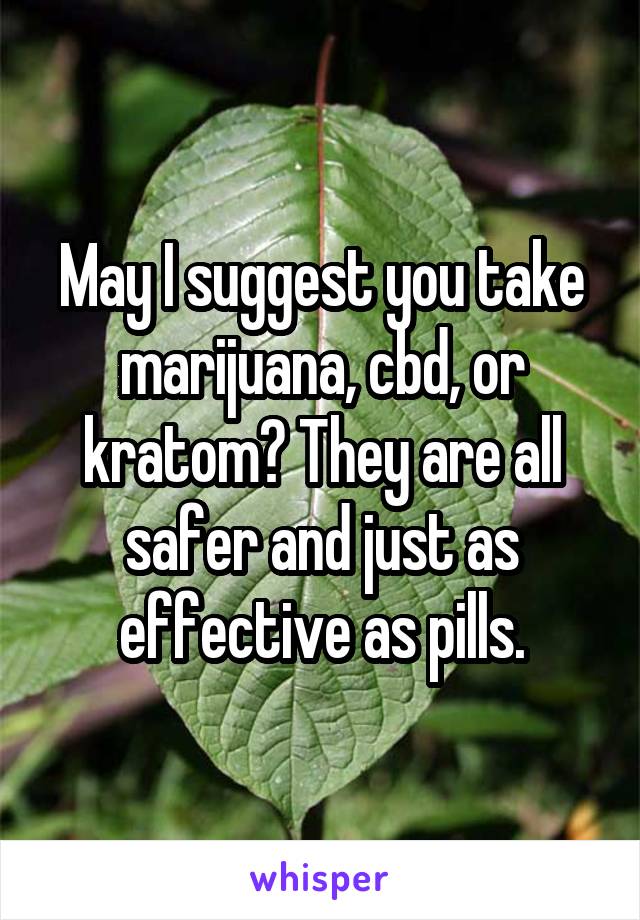 May I suggest you take marijuana, cbd, or kratom? They are all safer and just as effective as pills.