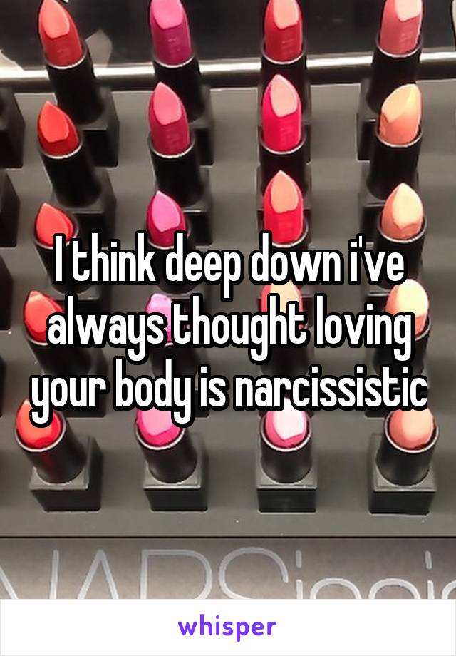 I think deep down i've always thought loving your body is narcissistic