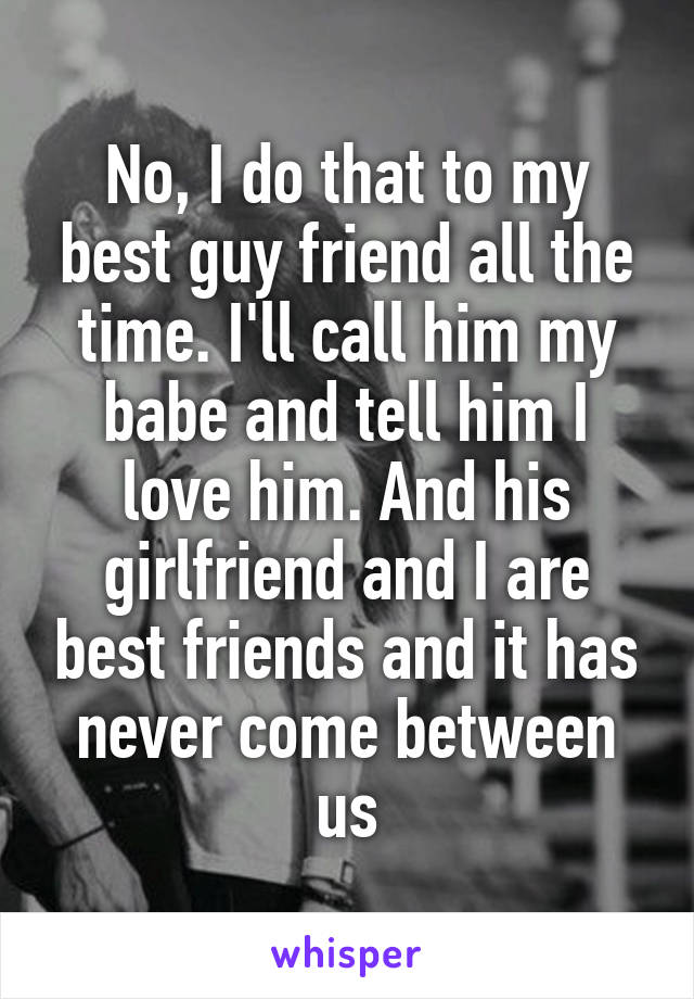 No, I do that to my best guy friend all the time. I'll call him my babe and tell him I love him. And his girlfriend and I are best friends and it has never come between us