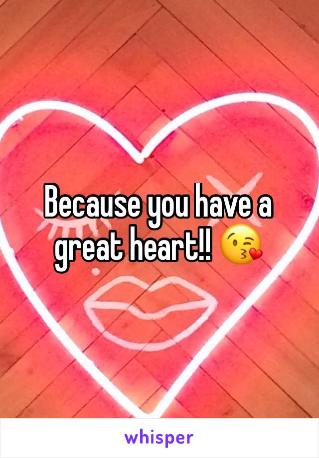 Because you have a great heart!! 😘