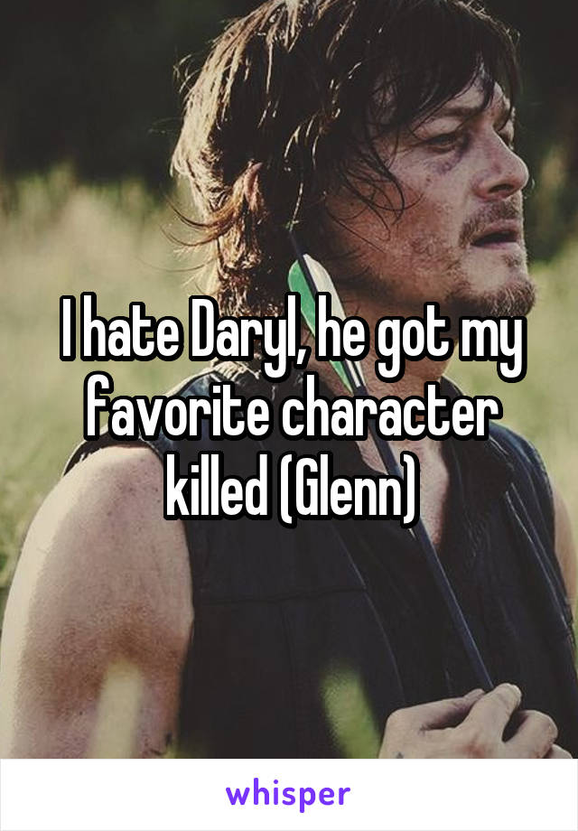 I hate Daryl, he got my favorite character killed (Glenn)