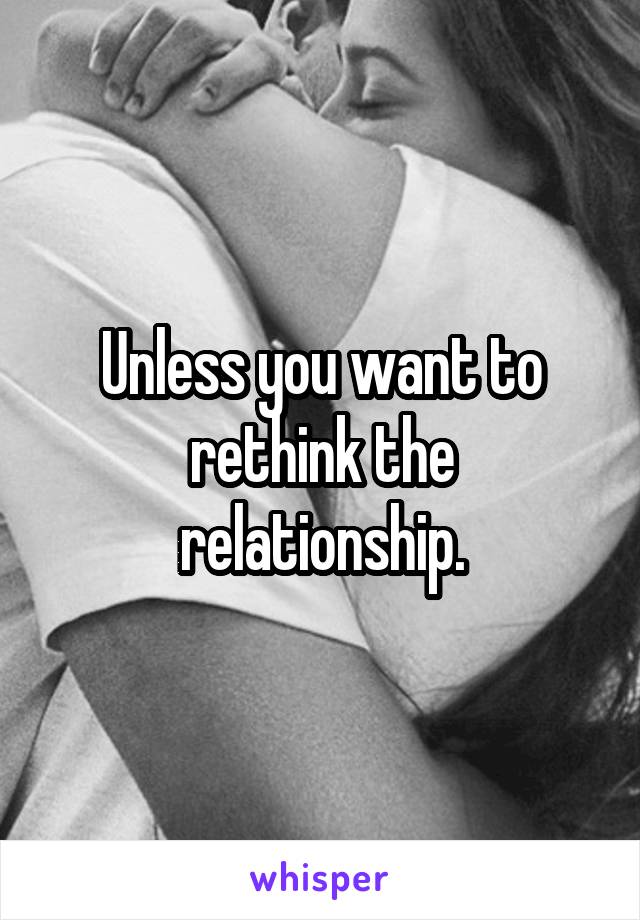 Unless you want to rethink the relationship.