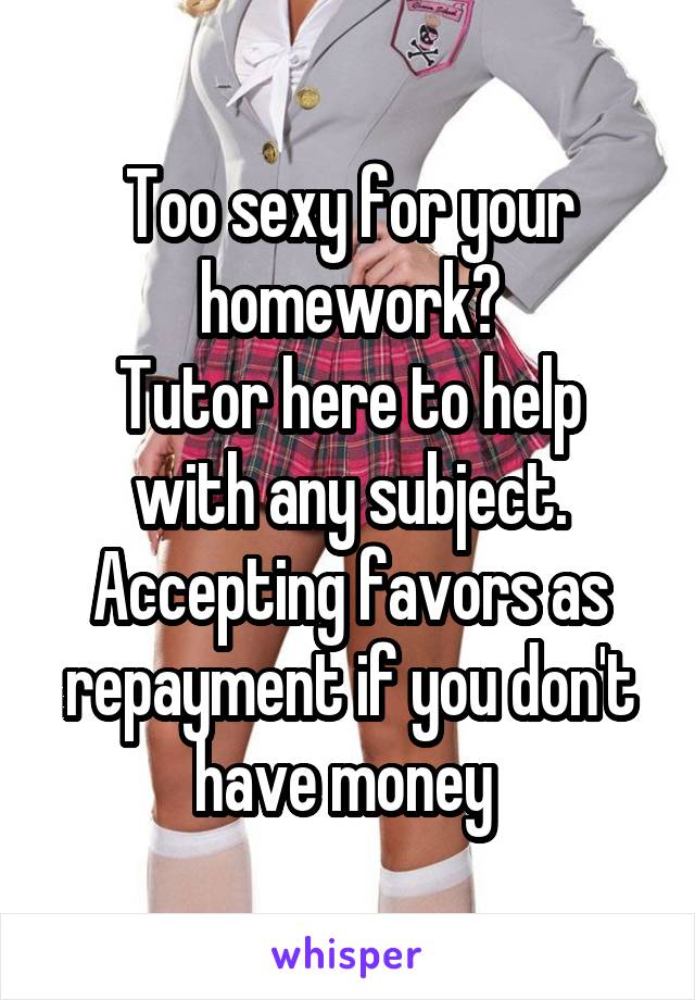 Too sexy for your homework?
Tutor here to help with any subject. Accepting favors as repayment if you don't have money 