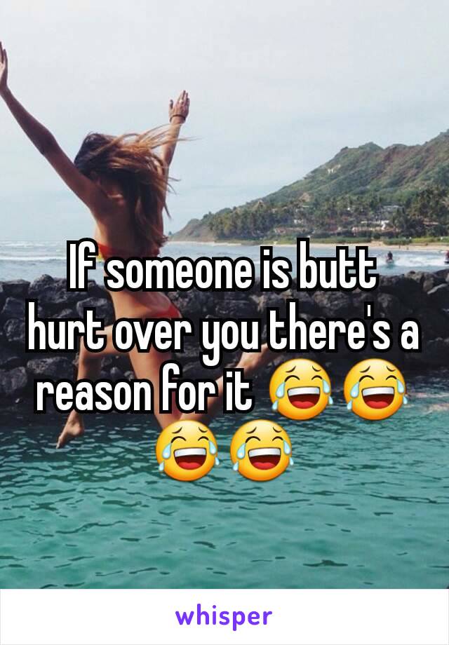 If someone is butt hurt over you there's a reason for it 😂😂😂😂