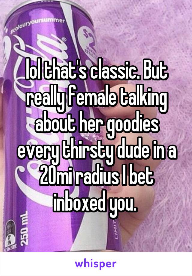 lol that's classic. But really female talking about her goodies every thirsty dude in a 20mi radius I bet inboxed you. 