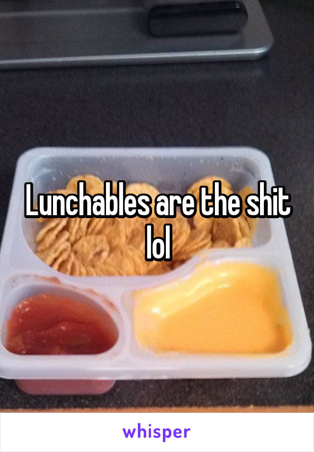 Lunchables are the shit lol