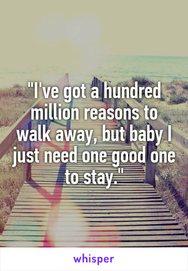 "I've got a hundred million reasons to walk away, but baby I just need one good one to stay."