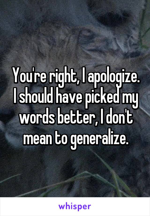 You're right, I apologize. I should have picked my words better, I don't mean to generalize.