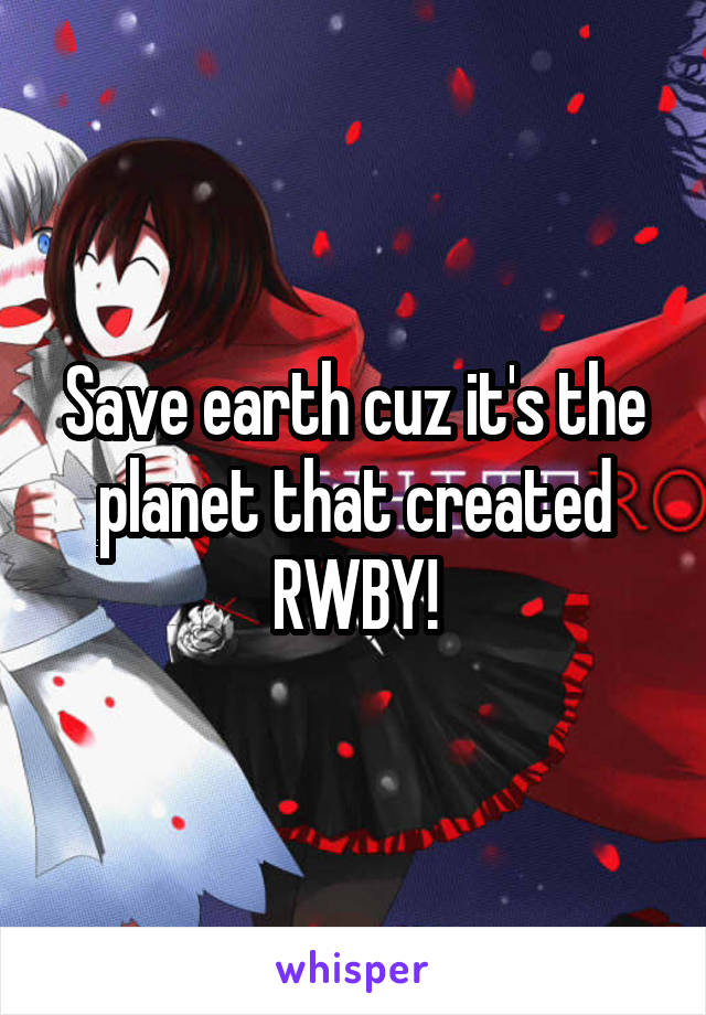 Save earth cuz it's the planet that created RWBY!