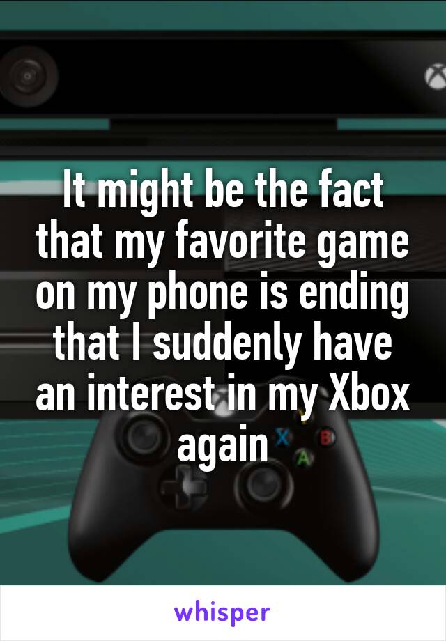 It might be the fact that my favorite game on my phone is ending that I suddenly have an interest in my Xbox again
