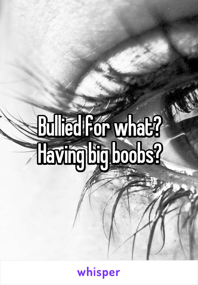 Bullied for what? Having big boobs?