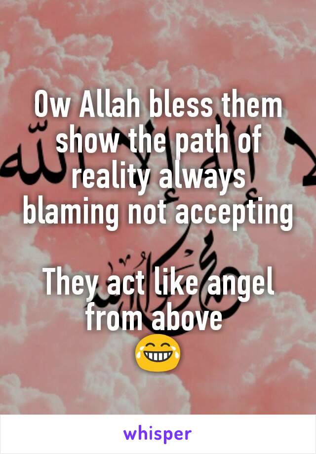 Ow Allah bless them show the path of reality always blaming not accepting 
They act like angel from above 
😂