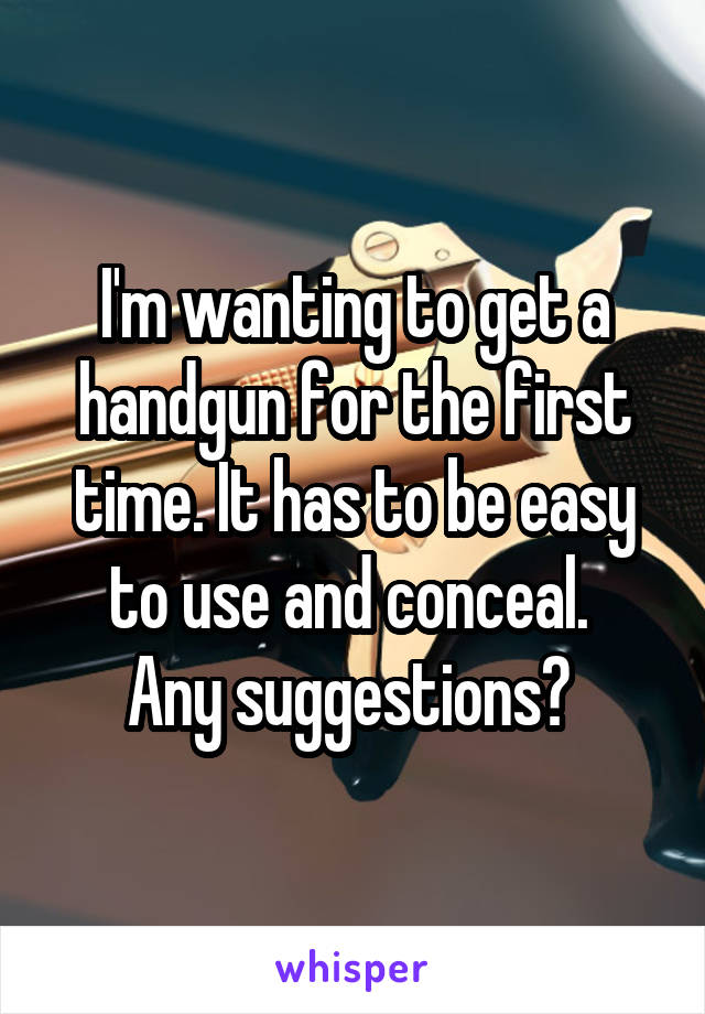 I'm wanting to get a handgun for the first time. It has to be easy to use and conceal. 
Any suggestions? 
