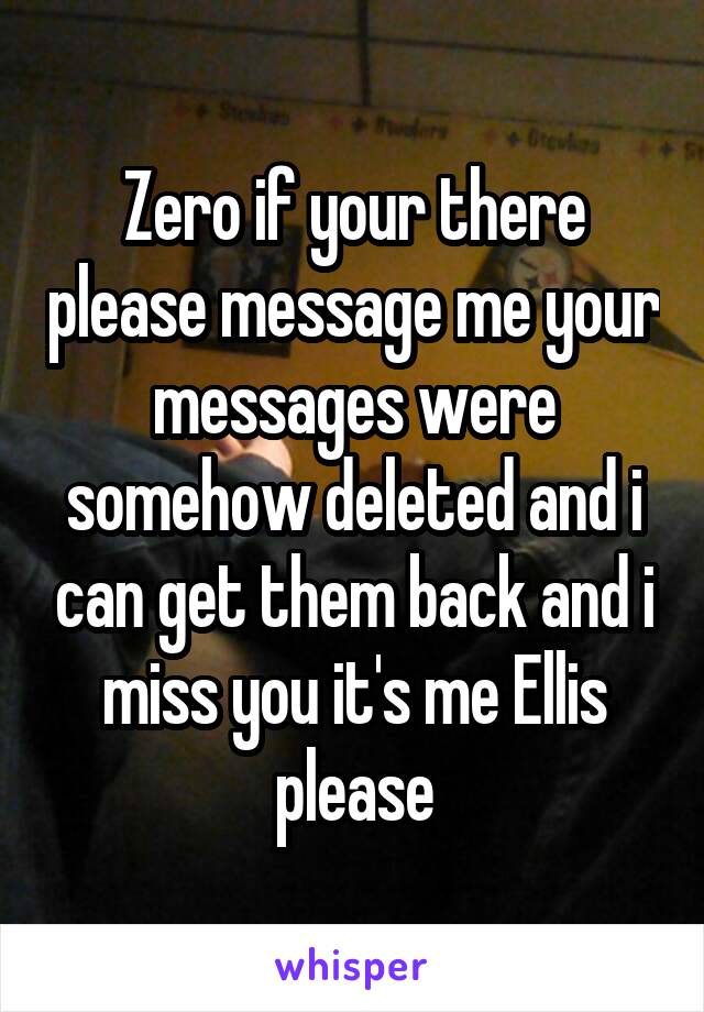 Zero if your there please message me your messages were somehow deleted and i can get them back and i miss you it's me Ellis please