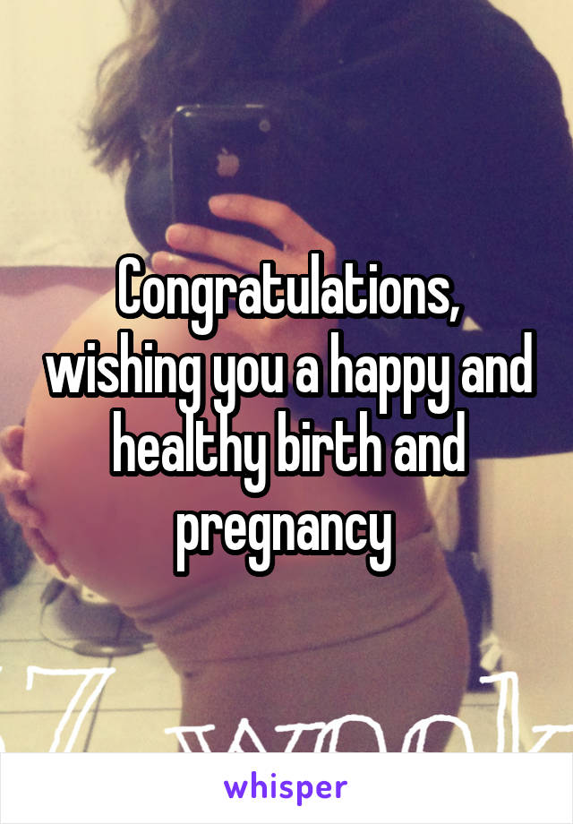 Congratulations, wishing you a happy and healthy birth and pregnancy 