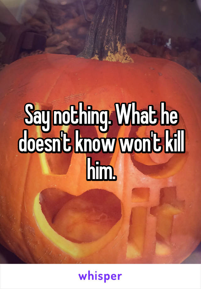 Say nothing. What he doesn't know won't kill him.