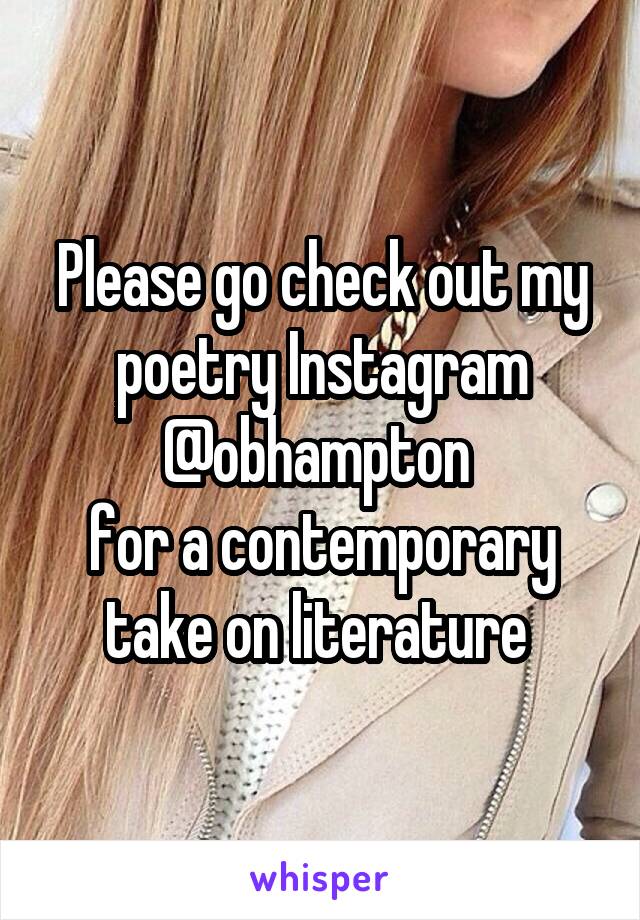 Please go check out my poetry Instagram @obhampton 
for a contemporary take on literature 