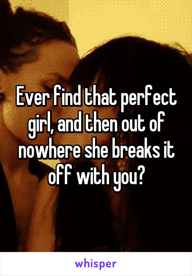 Ever find that perfect girl, and then out of nowhere she breaks it off with you?