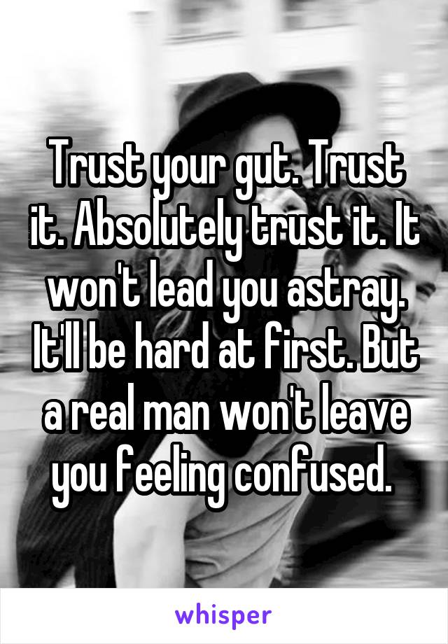 Trust your gut. Trust it. Absolutely trust it. It won't lead you astray. It'll be hard at first. But a real man won't leave you feeling confused. 