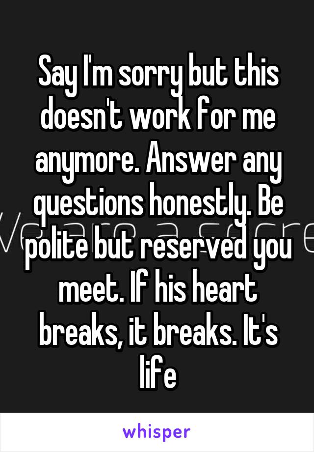 Say I'm sorry but this doesn't work for me anymore. Answer any questions honestly. Be polite but reserved you meet. If his heart breaks, it breaks. It's life
