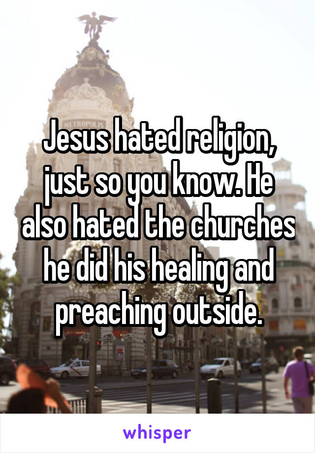 Jesus hated religion, just so you know. He also hated the churches he did his healing and preaching outside.