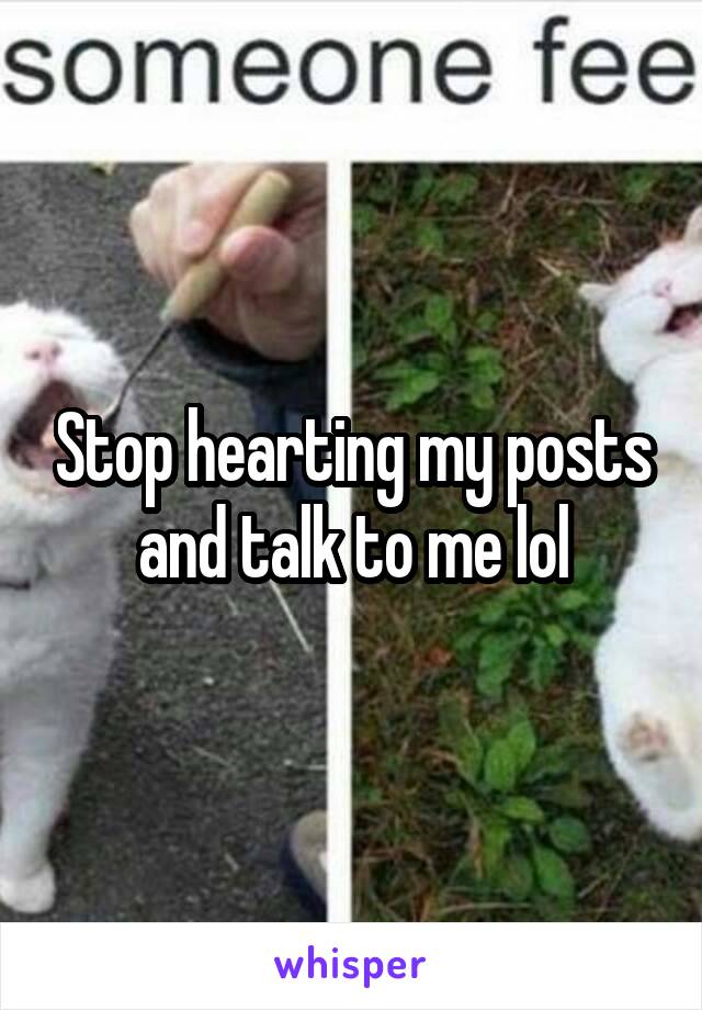 Stop hearting my posts and talk to me lol