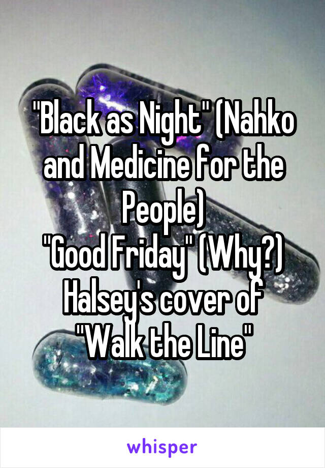 "Black as Night" (Nahko and Medicine for the People)
"Good Friday" (Why?)
Halsey's cover of "Walk the Line"
