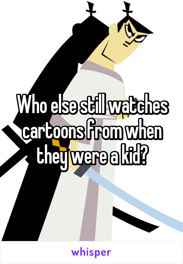 Who else still watches cartoons from when they were a kid?