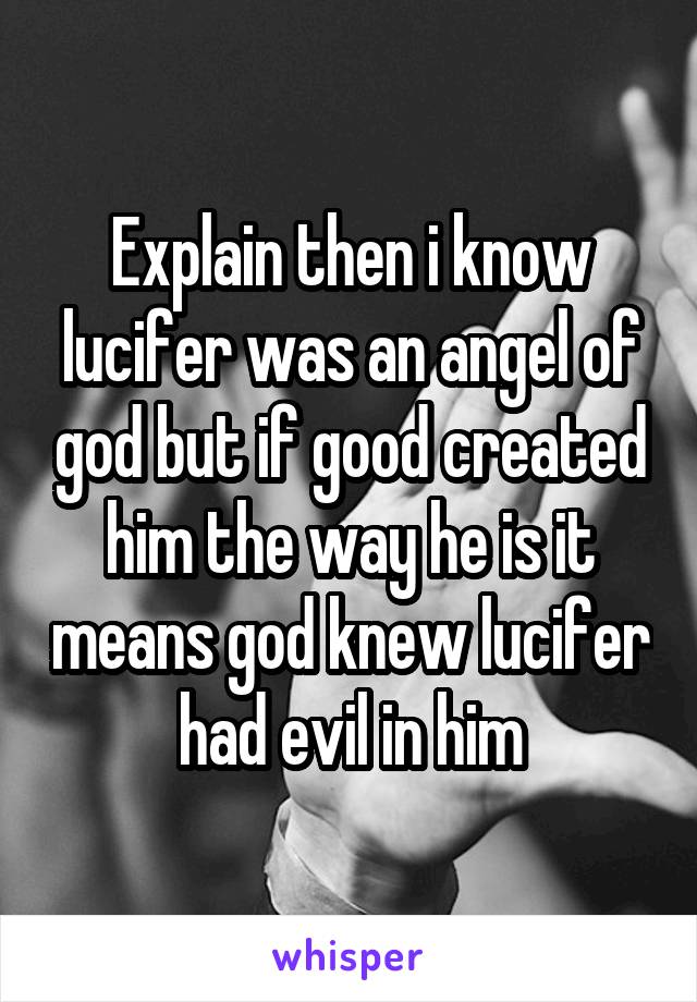 Explain then i know lucifer was an angel of god but if good created him the way he is it means god knew lucifer had evil in him