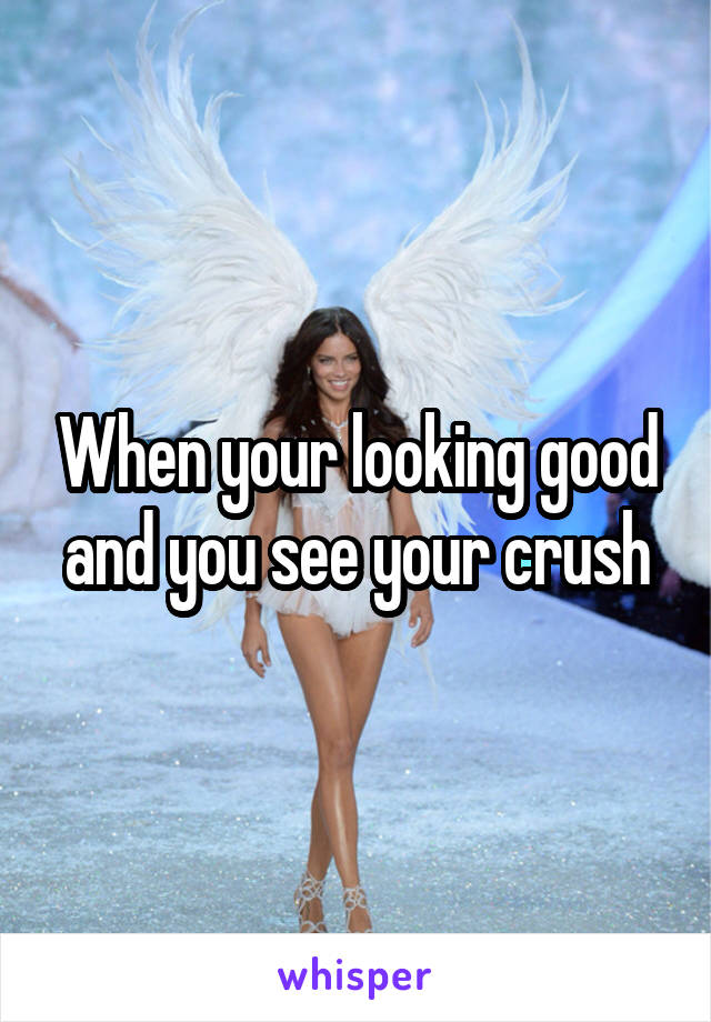 When your looking good and you see your crush