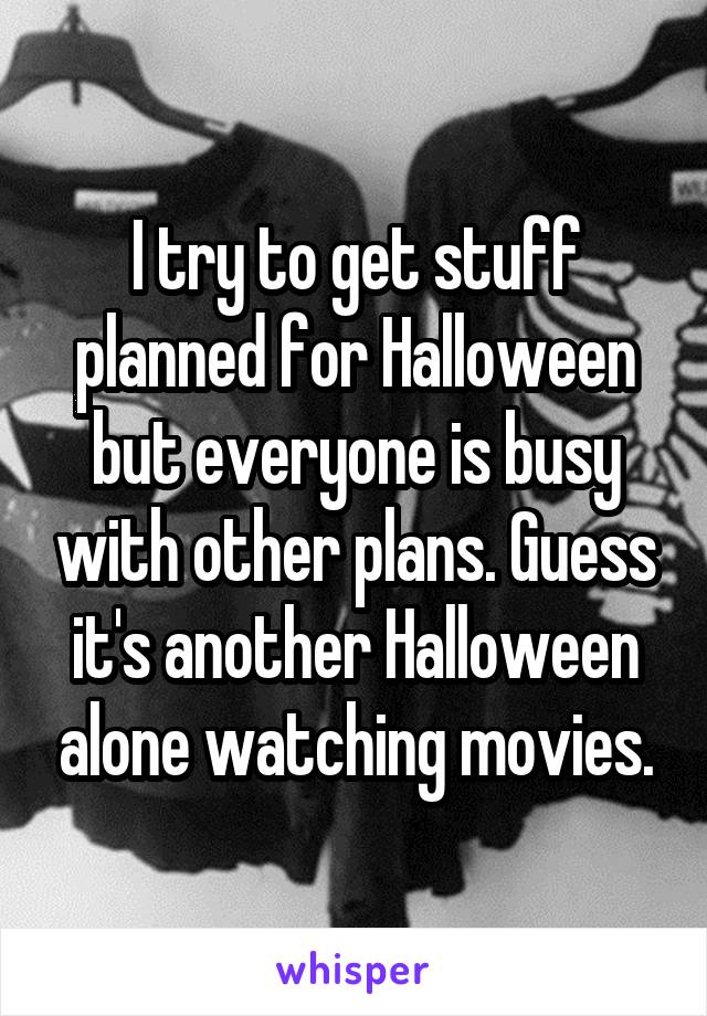I try to get stuff planned for Halloween but everyone is busy with other plans. Guess it's another Halloween alone watching movies.