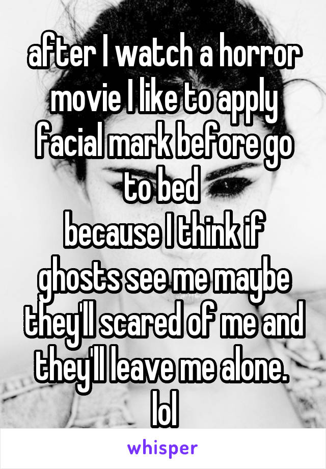 after I watch a horror movie I like to apply facial mark before go to bed 
because I think if ghosts see me maybe they'll scared of me and they'll leave me alone.  lol