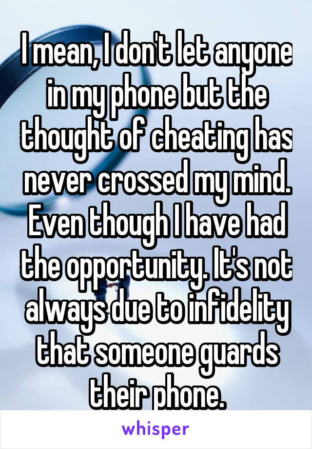 I mean, I don't let anyone in my phone but the thought of cheating has never crossed my mind. Even though I have had the opportunity. It's not always due to infidelity that someone guards their phone.