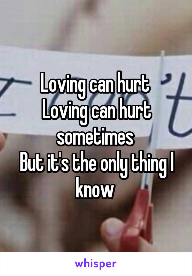 Loving can hurt 
Loving can hurt sometimes 
But it's the only thing I know 