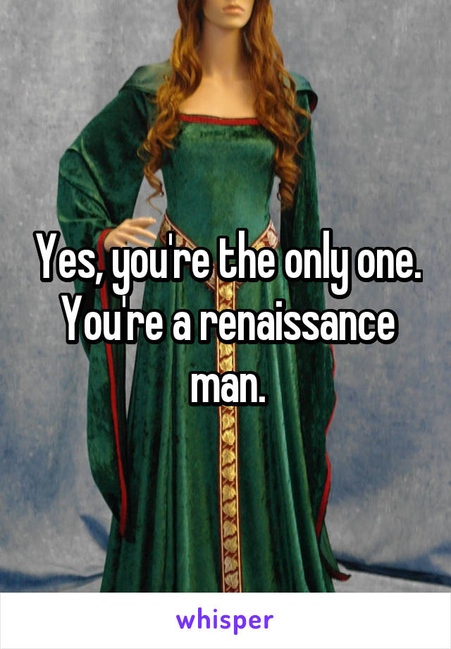 Yes, you're the only one. You're a renaissance man.