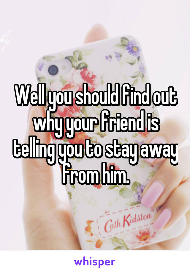 Well you should find out why your friend is telling you to stay away from him.