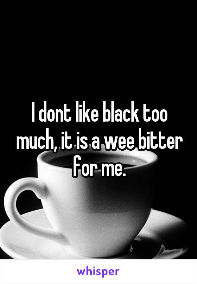 I dont like black too much, it is a wee bitter for me.