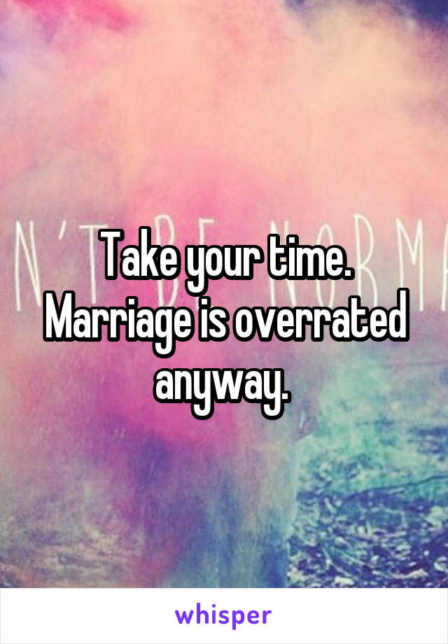 Take your time. Marriage is overrated anyway. 