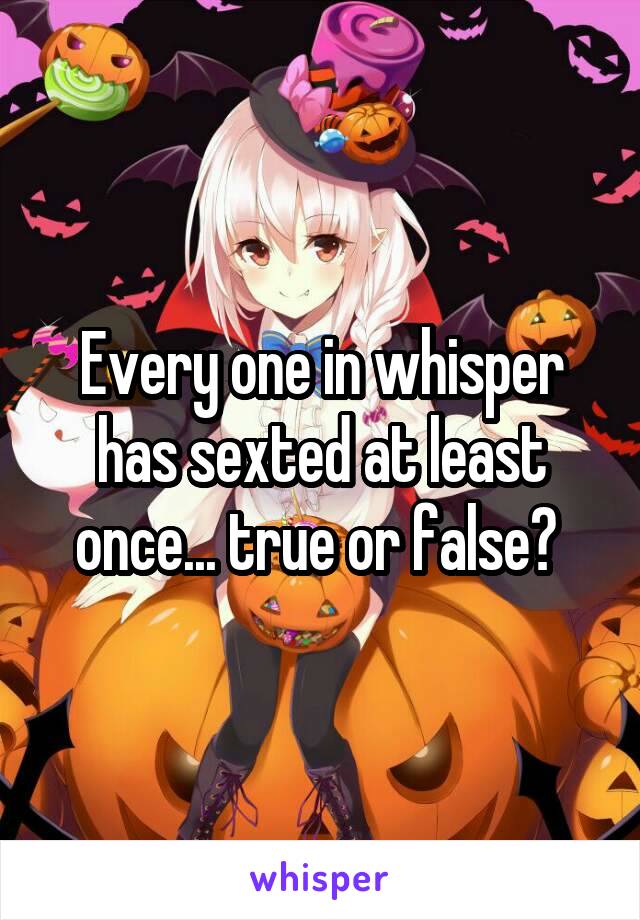 Every one in whisper has sexted at least once... true or false? 