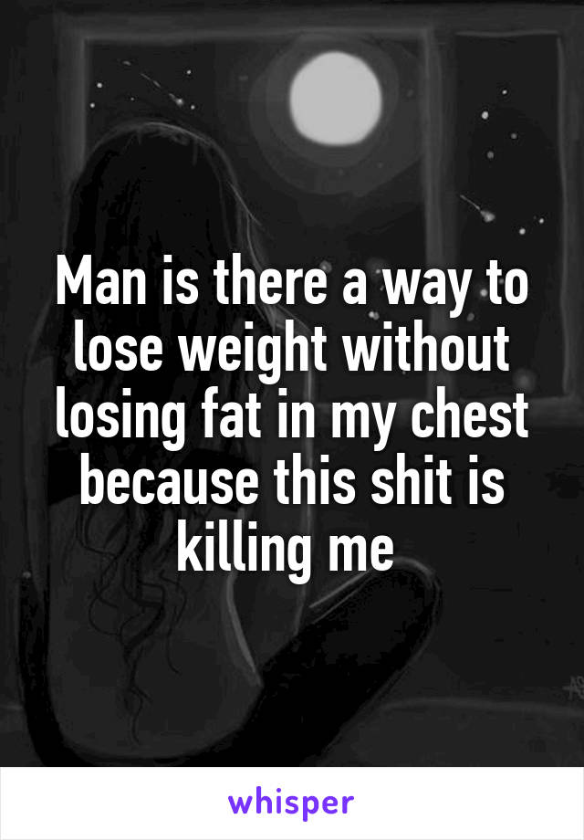 Man is there a way to lose weight without losing fat in my chest because this shit is killing me 