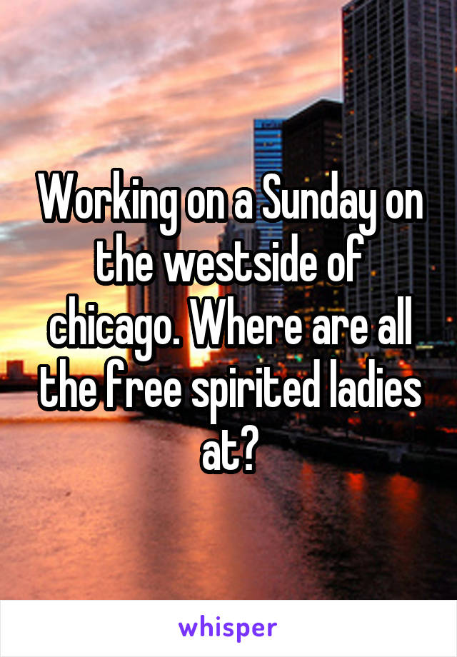 Working on a Sunday on the westside of chicago. Where are all the free spirited ladies at?